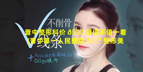 晋中整形科价 🍀 目值不值一看(晋中第一人民医院 🌲 整形美容科)